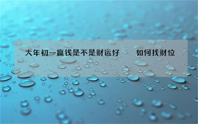 大年初一赢钱是不是财运好  如何找财位